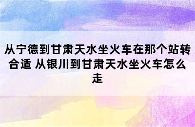 从宁德到甘肃天水坐火车在那个站转合适 从银川到甘肃天水坐火车怎么走